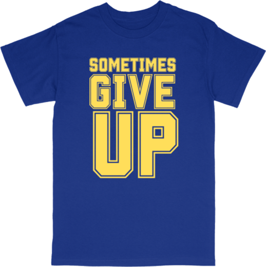 Sometimes Give Up T-shirt